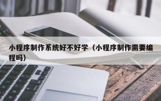 开封小程序制作系统好不好学（小程序制作需要编程吗）