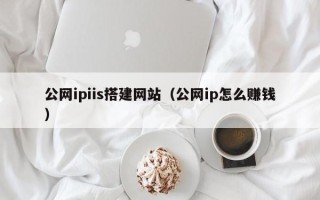 开封公网ipiis搭建网站（公网ip怎么赚钱）