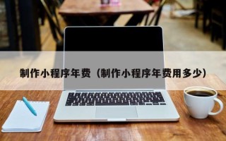 开封制作小程序年费（制作小程序年费用多少）