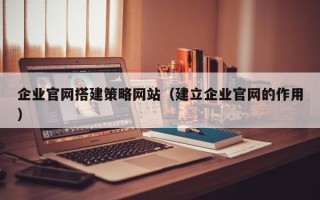 开封企业官网搭建策略网站（建立企业官网的作用）