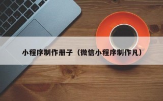开封小程序制作册子（微信小程序制作凡）