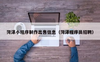 开封菏泽小程序制作出售信息（菏泽程序员招聘）