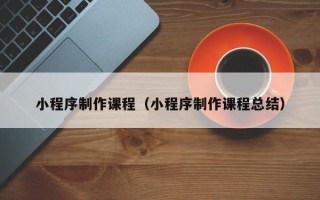 开封小程序制作课程（小程序制作课程总结）