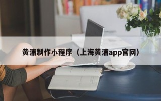 开封黄浦制作小程序（上海黄浦app官网）