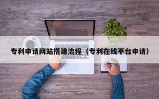 开封专利申请网站搭建流程（专利在线平台申请）
