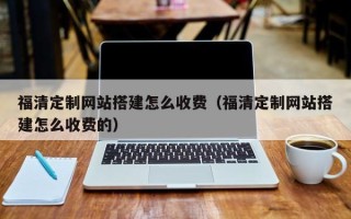 开封福清定制网站搭建怎么收费（福清定制网站搭建怎么收费的）