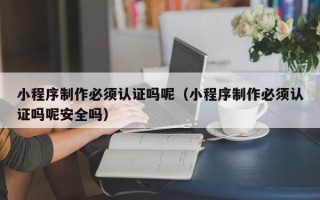 开封小程序制作必须认证吗呢（小程序制作必须认证吗呢安全吗）