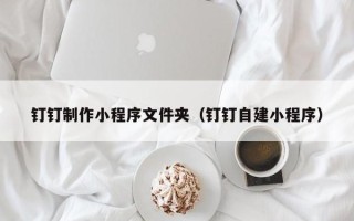 开封钉钉制作小程序文件夹（钉钉自建小程序）