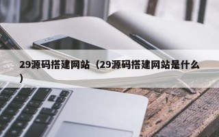 开封29源码搭建网站（29源码搭建网站是什么）