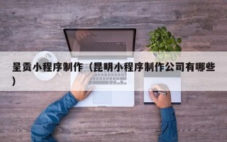 开封呈贡小程序制作（昆明小程序制作公司有哪些）