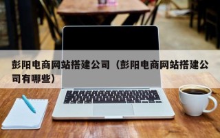 开封彭阳电商网站搭建公司（彭阳电商网站搭建公司有哪些）