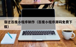 开封宿迁百度小程序制作（百度小程序源码免费下载）