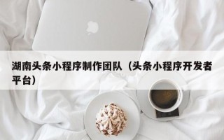 开封湖南头条小程序制作团队（头条小程序开发者平台）
