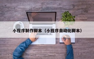 开封小程序制作脚本（小程序自动化脚本）