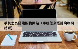 开封手机怎么搭建购物网站（手机怎么搭建购物网站呢）