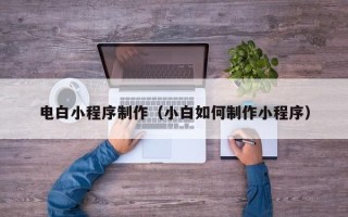 开封电白小程序制作（小白如何制作小程序）
