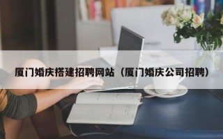 开封厦门婚庆搭建招聘网站（厦门婚庆公司招聘）