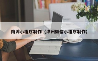 开封南漳小程序制作（漳州微信小程序制作）