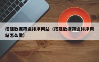 开封搭建数据筛选排序网站（搭建数据筛选排序网站怎么做）