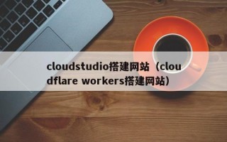 开封cloudstudio搭建网站（cloudflare workers搭建网站）
