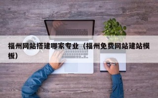 开封福州网站搭建哪家专业（福州免费网站建站模板）