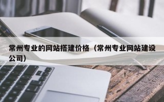 开封常州专业的网站搭建价格（常州专业网站建设公司）