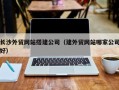 开封长沙外贸网站搭建公司（建外贸网站哪家公司好）