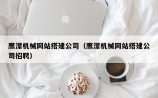 开封鹰潭机械网站搭建公司（鹰潭机械网站搭建公司招聘）