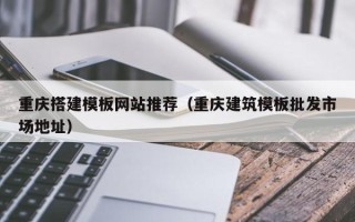 开封重庆搭建模板网站推荐（重庆建筑模板批发市场地址）