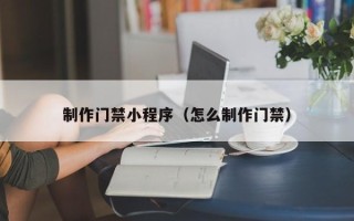 开封制作门禁小程序（怎么制作门禁）