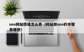 开封seo网站搭建怎么弄（网站做seo的步骤有哪些）